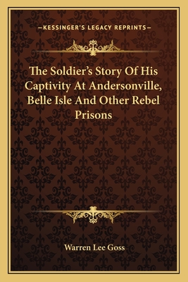 The Soldier's Story Of His Captivity At Andersonville, Belle Isle And Other Rebel Prisons - Goss, Warren Lee