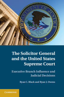 The Solicitor General and the United States Supreme Court: Executive Branch Influence and Judicial Decisions - Black, Ryan C, Professor, and Owens, Ryan J