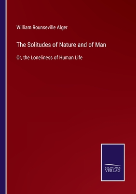 The Solitudes of Nature and of Man: Or, the Loneliness of Human Life - Alger, William Rounseville