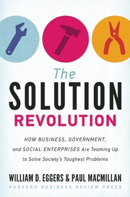 The Solution Revolution: How Business, Government, and Social Enterprises Are Teaming Up to Solve Society's Toughest Problems - Eggers, William D, and MacMillan, Paul