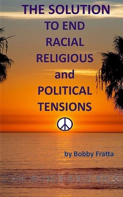 The Solution To End Racial, Religious And Political Tensions - Fratta, Bobby