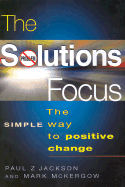 The Solutions Focus: The Simple Way to Positive Change - Jackson, Paul Z, and Jackson, Paulz, and McKergow, Mark