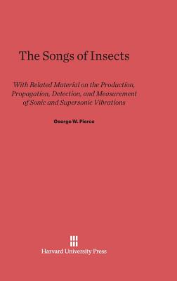 The Songs of Insects: With Related Material on the Production, Propagation, Detection, and Measurement of Sonic and Supersonic Vibrations - Pierce, George W