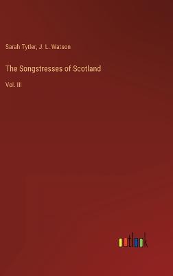 The Songstresses of Scotland: Vol. III - Tytler, Sarah, and Watson, J L