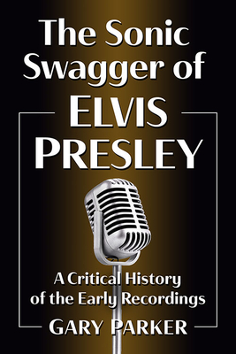 The Sonic Swagger of Elvis Presley: A Critical History of the Early Recordings - Parker, Gary