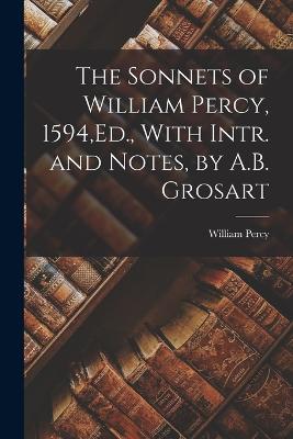 The Sonnets of William Percy, 1594, Ed., With Intr. and Notes, by A.B. Grosart - Percy, William