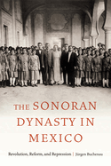The Sonoran Dynasty in Mexico: Revolution, Reform, and Repression