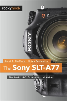 The Sony SLT-A77: The Unofficial Quintessential Guide - Roullard, Carol F, and Matsumoto Ph D, Brian