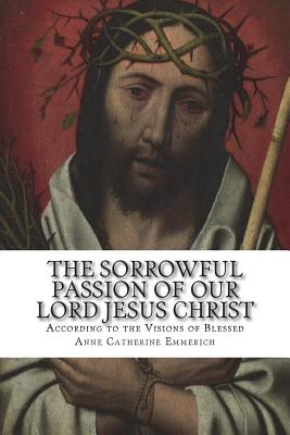 The Sorrowful Passion of Our Lord Jesus Christ: From the Visions of Blessed Anne Catherine Emmerich Including an Account of the Resurrection and a Biography of Anne Catherine Emerich - Brentano, Clemens, and Schmoger C Ss R, Carl E (Editor), and Wright Ph L, Darrell (Revised by)
