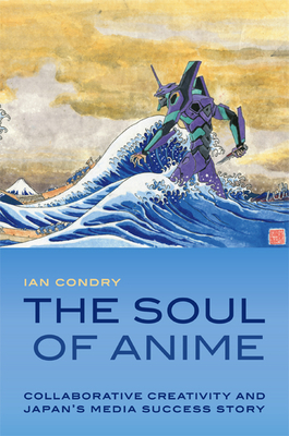 The Soul of Anime: Collaborative Creativity and Japan's Media Success Story - Condry, Ian