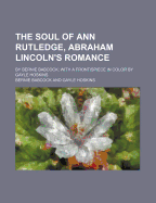 The Soul of Ann Rutledge, Abraham Lincoln's Romance, by Bernie Babcock; With a Frontispiece in Color by Gayle Hoskins