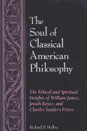 The Soul of Classical American Philosophy: The Ethical and Spiritual Insights of William James, Josiah Royce, and Charles Sanders Peirce