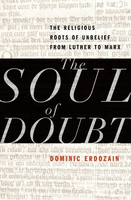 The Soul of Doubt: The Religious Roots of Unbelief from Luther to Marx - Erdozain, Dominic