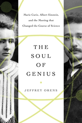 The Soul of Genius: Marie Curie, Albert Einstein, and the Meeting That Changed the Course of Science - Orens, Jeffrey