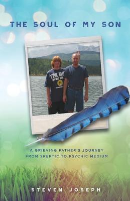 The Soul of My Son: A Grieving Father's Journey from Skeptic to Psychic Medium - Joseph, Steven