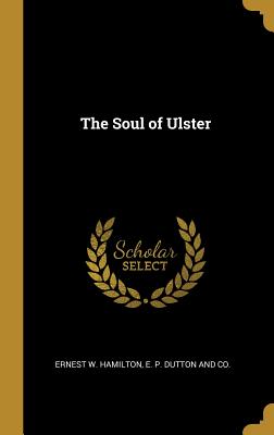 The Soul of Ulster - Hamilton, Ernest W, and E P Dutton and Co (Creator)