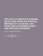 The Soul's Comfort in Sorrow, Selections from the Poetical Writings of G.W. Moon, and from 'God's Exceeding Great and Precious Promises' - Moon, George Washington