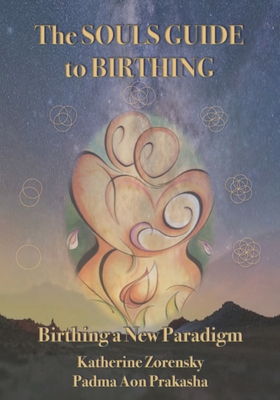 The Souls Guide to Birthing: Birthing a New Paradigm - Zorensky, Katherine, and Prakasha, Padma Aon