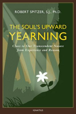 The Soul's Upward Yearning: Clues to Our Transcendent Nature from Experience and Reason - Spitzer, Robert, Fr.