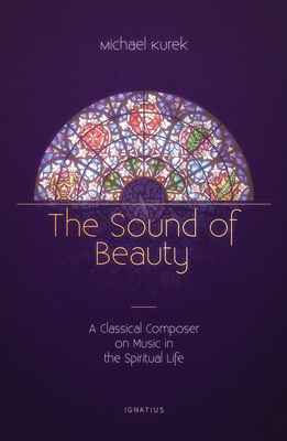 The Sound of Beauty: A Classical Composer on Music in the Spiritual Life - Kurek, Michael