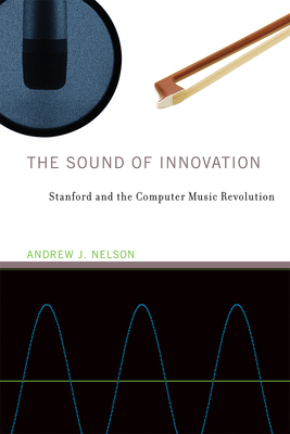 The Sound of Innovation: Stanford and the Computer Music Revolution - Nelson, Andrew J