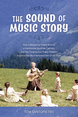 The Sound of Music Story: How a Beguiling Young Novice, a Handsome Austrian Captain, and Ten Singing von Trapp Children Inspired the Most Beloved Film of All Time - Santopietro, Tom