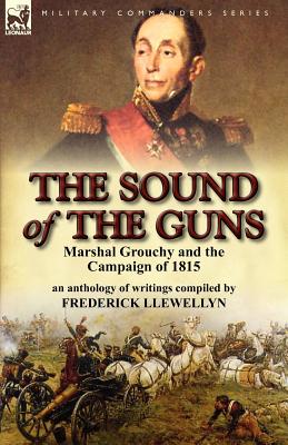 The Sound of the Guns: Marshal Grouchy and the Campaign of 1815-An Anthology of Writings - Llewellyn, Frederick (Editor)