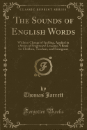 The Sounds of English Words: Without Change of Spelling, Applied in a Series of Progressive Lessons; A Book for Children, Teachers, and Foreigners (Classic Reprint)