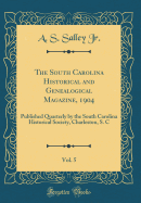 The South Carolina Historical and Genealogical Magazine, 1904, Vol. 5: Published Quarterly by the South Carolina Historical Society, Charleston, S. C (Classic Reprint)