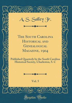 The South Carolina Historical and Genealogical Magazine, 1904, Vol. 5: Published Quarterly by the South Carolina Historical Society, Charleston, S. C (Classic Reprint) - Jr, A S Salley