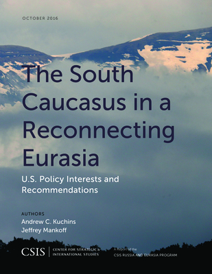 The South Caucasus in a Reconnecting Eurasia: U.S. Policy Interests and Recommendations - Kuchins, Andrew C, and Mankoff, Jeffrey