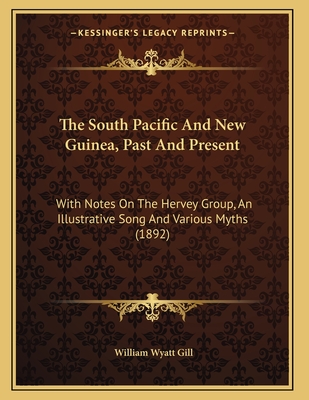 The South Pacific And New Guinea, Past And Present: With Notes On The Hervey Group, An Illustrative Song And Various Myths (1892) - Gill, William Wyatt