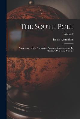 The South Pole: An Account of the Norwegian Antarctic Expedition in the "Fram," 1910-1912 Volume; Volume 2 - Amundsen, Roald, Captain