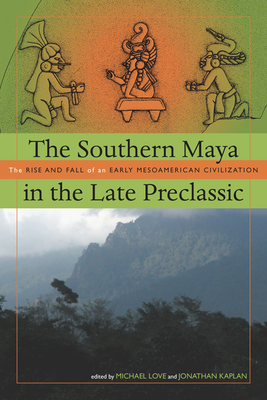 The Southern Maya in the Late Preclassic: The Rise and Fall of an Early Mesoamerican Civilization - Love, Michael (Editor), and Kaplan, Jonathan (Editor)