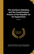 The Southern Rebellion, and the Constitutional Powers of the Republic for Its Suppression; Volume 1