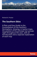 The Southern Skies: A Plain and Easy Guide to the Constellations of the Southern Hemisphere, showing, in twelve maps, the position of the principal star-groups night throughout the year, with an introduction and a separate explanation of each map