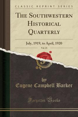The Southwestern Historical Quarterly, Vol. 23: July, 1919, to April, 1920 (Classic Reprint) - Barker, Eugene Campbell