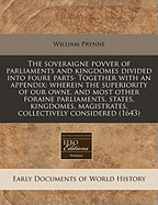 The Soveraigne Povver of Parliaments and Kingdomes Divided Into Foure Parts. Together with an Appendix: Wherein the Superiority of Our Owne, and Most Other Foraine Parliaments, States, Kingdomes, Magistrates, Collectively Considered (1643)