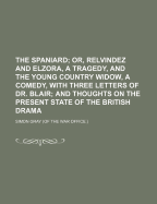 The Spaniard: Or, Relvindez and Elzora, a Tragedy, and the Young Country Widow, a Comedy, with Three Letters of Dr. Blair; And Thoughts on the Present State of the British Drama