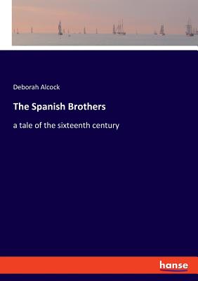 The Spanish Brothers: a tale of the sixteenth century - Alcock, Deborah