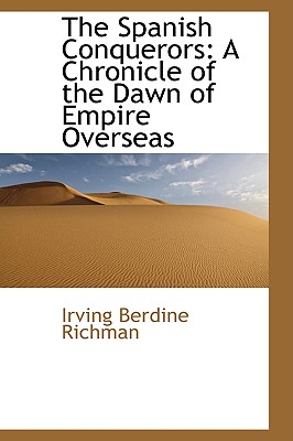 The Spanish Conquerors: A Chronicle of the Dawn of Empire Overseas - Richman, Irving Berdine
