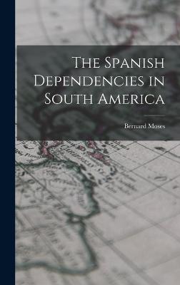 The Spanish Dependencies in South America - Moses, Bernard