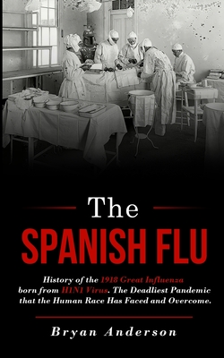 The Spanish Flu: History of the 1918 Great Influenza born from H1N1 Virus. The Deadliest Pandemic that the Human Race Has Faced and Overcome. - Anderson, Bryan