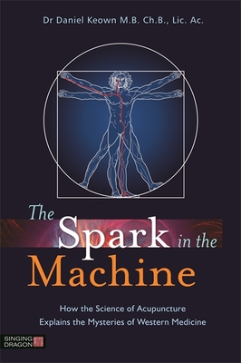 The Spark in the Machine: How the Science of Acupuncture Explains the Mysteries of Western Medicine - Keown, Daniel, Dr.