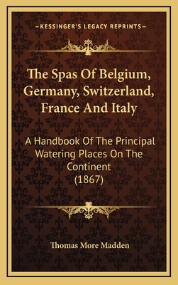 The Spas of Belgium, Germany, Switzerland, France and Italy: A Handbook of the Principal Watering Places on the Continent (1867) - Madden, Thomas More