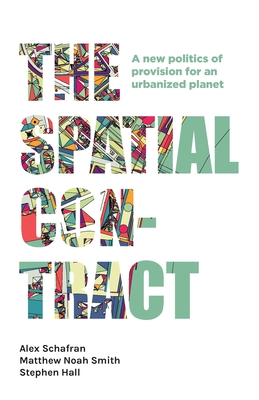 The Spatial Contract: A New Politics of Provision for an Urbanized Planet - Schafran, Alex, and Smith, Matthew Noah, and Hall, Stephen