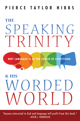 The Speaking Trinity and His Worded World: Why Language Is at the Center of Everything - Hibbs, Pierce Taylor