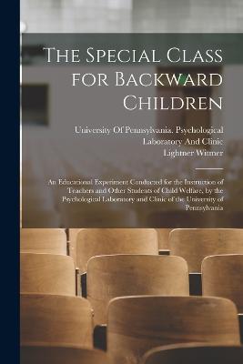 The Special Class for Backward Children: An Educational Experiment Conducted for the Instruction of Teachers and Other Students of Child Welfare, by the Psychological Laboratory and Clinic of the University of Pennsylvania - Witmer, Lightner, and University of Pennsylvania Psycholog (Creator)