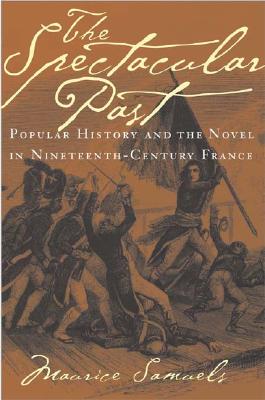 The Spectacular Past: Popular History and the Novel in Nineteenth-Century France - Samuels, Maurice