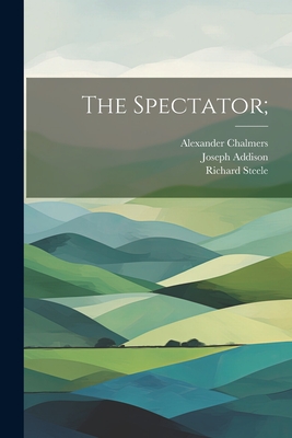 The Spectator; - Addison, Joseph, and Steele, Richard, and Chalmers, Alexander